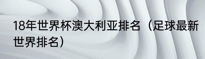 18年世界杯澳大利亚排名（足球最新世界排名）