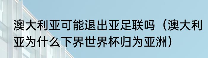 澳大利亚可能退出亚足联吗（澳大利亚为什么下界世界杯归为亚洲）