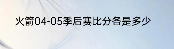 火箭04-05季后赛比分各是多少