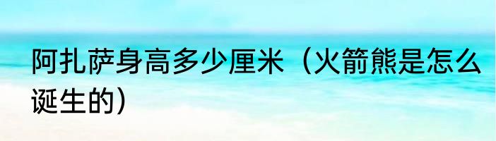 阿扎萨身高多少厘米（火箭熊是怎么诞生的）