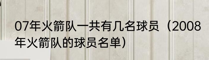 07年火箭队一共有几名球员（2008年火箭队的球员名单）