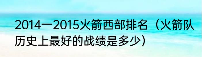 2014一2015火箭西部排名（火箭队历史上最好的战绩是多少）