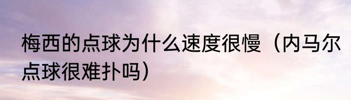 梅西的点球为什么速度很慢（内马尔点球很难扑吗）