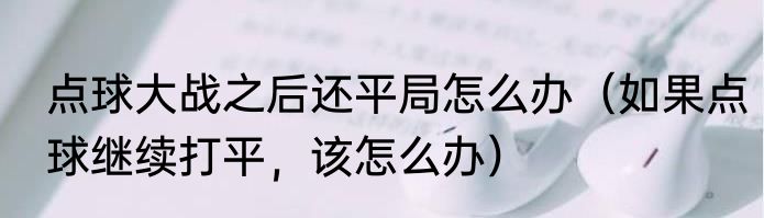 点球大战之后还平局怎么办（如果点球继续打平，该怎么办）