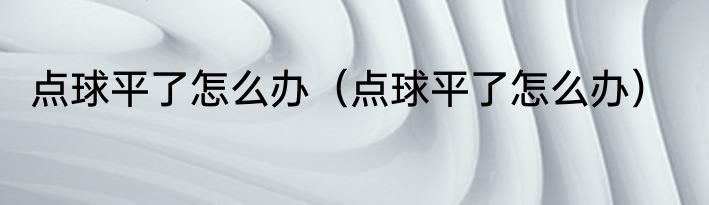 点球平了怎么办（点球平了怎么办）