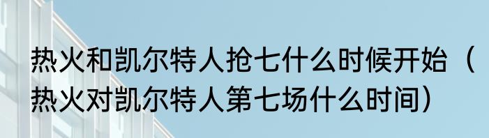 热火和凯尔特人抢七什么时候开始（热火对凯尔特人第七场什么时间）
