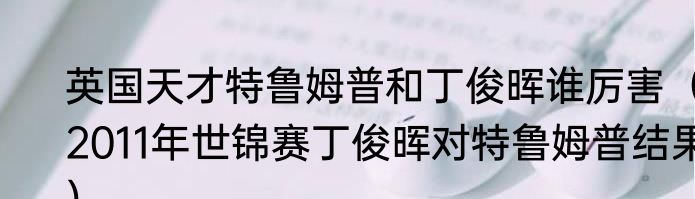 英国天才特鲁姆普和丁俊晖谁厉害（2011年世锦赛丁俊晖对特鲁姆普结果）