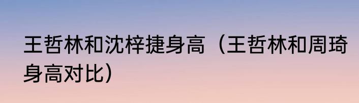 王哲林和沈梓捷身高（王哲林和周琦身高对比）