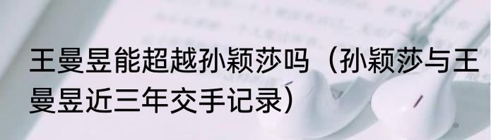 王曼昱能超越孙颖莎吗（孙颖莎与王曼昱近三年交手记录）