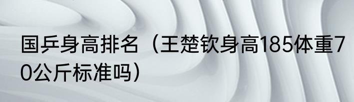 国乒身高排名（王楚钦身高185体重70公斤标准吗）