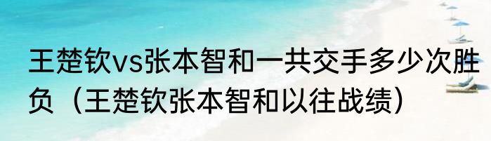 王楚钦vs张本智和一共交手多少次胜负（王楚钦张本智和以往战绩）
