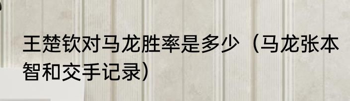 王楚钦对马龙胜率是多少（马龙张本智和交手记录）
