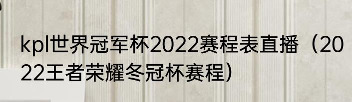 kpl世界冠军杯2022赛程表直播（2022王者荣耀冬冠杯赛程）
