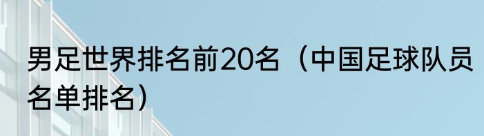 男足世界排名前20名（中国足球队员名单排名）