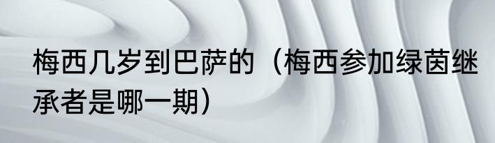 梅西几岁到巴萨的（梅西参加绿茵继承者是哪一期）