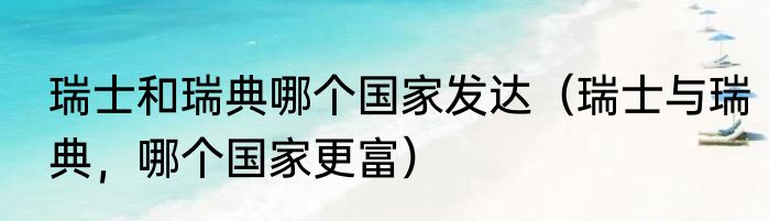 瑞士和瑞典哪个国家发达（瑞士与瑞典，哪个国家更富）