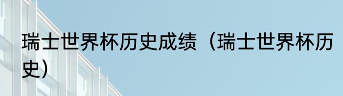 瑞士世界杯历史成绩（瑞士世界杯历史）