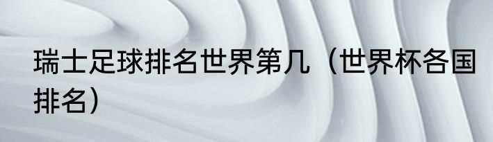 瑞士足球排名世界第几（世界杯各国排名）