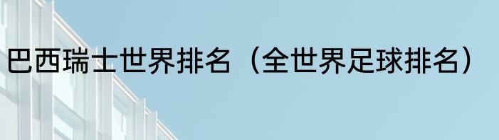 巴西瑞士世界排名（全世界足球排名）