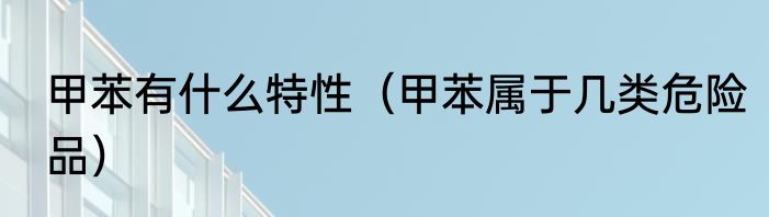 甲苯有什么特性（甲苯属于几类危险品）