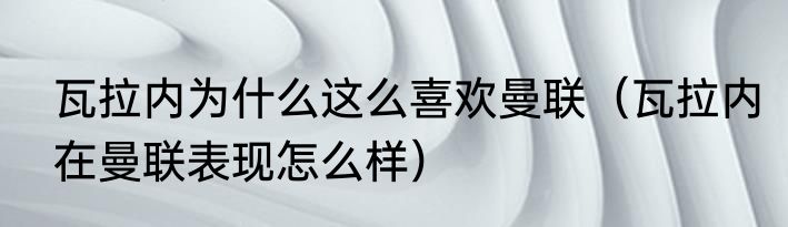 瓦拉内为什么这么喜欢曼联（瓦拉内在曼联表现怎么样）