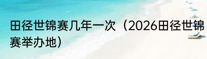 田径世锦赛几年一次（2026田径世锦赛举办地）