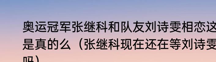 奥运冠军张继科和队友刘诗雯相恋这是真的么（张继科现在还在等刘诗雯吗）