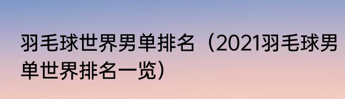 羽毛球世界男单排名（2021羽毛球男单世界排名一览）