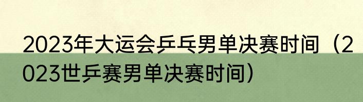 2023年大运会乒乓男单决赛时间（2023世乒赛男单决赛时间）