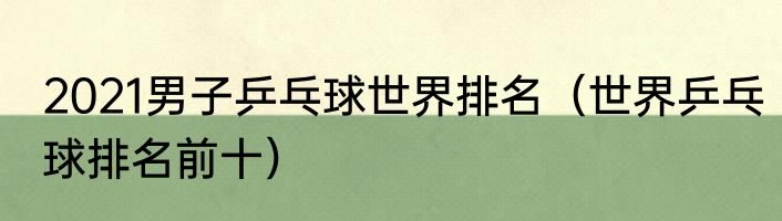 2021男子乒乓球世界排名（世界乒乓球排名前十）