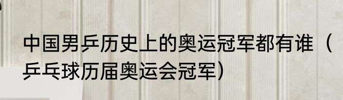 中国男乒历史上的奥运冠军都有谁（乒乓球历届奥运会冠军）