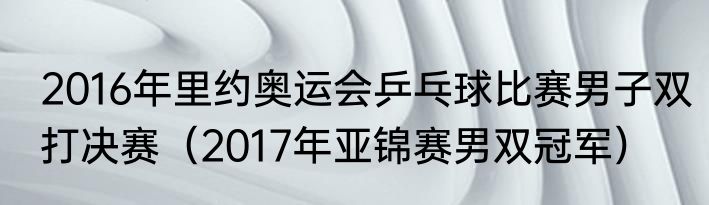 2016年里约奥运会乒乓球比赛男子双打决赛（2017年亚锦赛男双冠军）