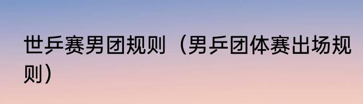 世乒赛男团规则（男乒团体赛出场规则）