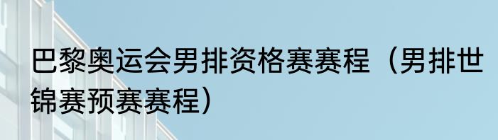 巴黎奥运会男排资格赛赛程（男排世锦赛预赛赛程）