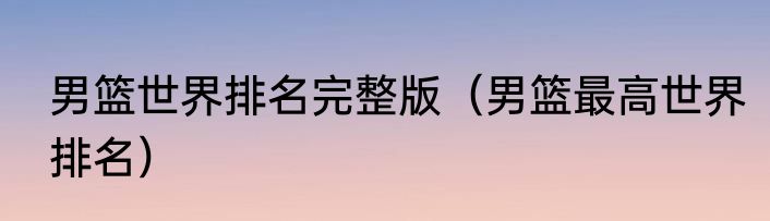 男篮世界排名完整版（男篮最高世界排名）