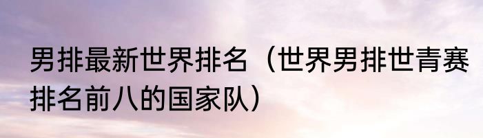 男排最新世界排名（世界男排世青赛排名前八的国家队）