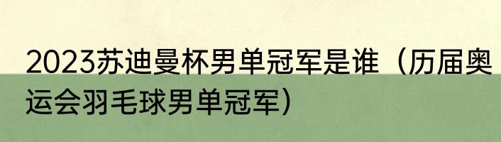 2023苏迪曼杯男单冠军是谁（历届奥运会羽毛球男单冠军）