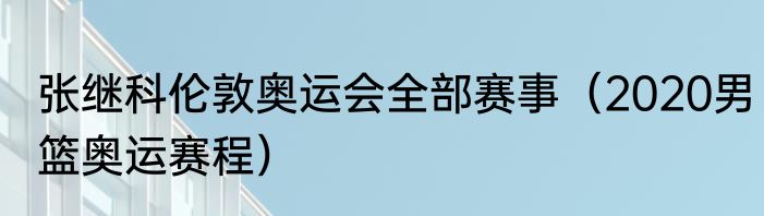 张继科伦敦奥运会全部赛事（2020男篮奥运赛程）