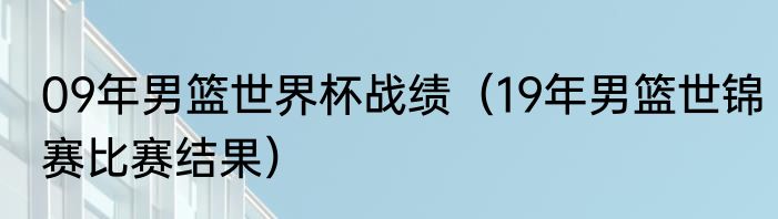 09年男篮世界杯战绩（19年男篮世锦赛比赛结果）