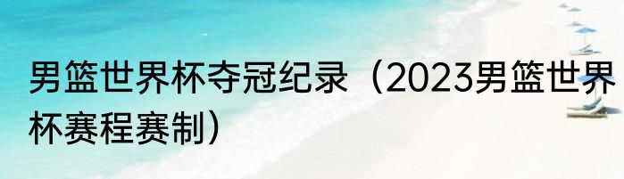 男篮世界杯夺冠纪录（2023男篮世界杯赛程赛制）