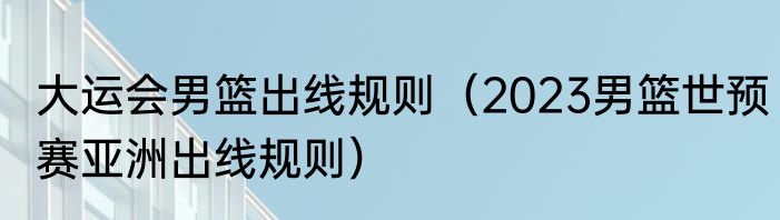 大运会男篮出线规则（2023男篮世预赛亚洲出线规则）