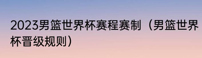 2023男篮世界杯赛程赛制（男篮世界杯晋级规则）