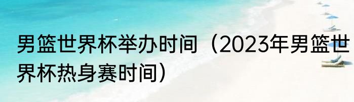 男篮世界杯举办时间（2023年男篮世界杯热身赛时间）