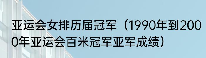 亚运会女排历届冠军（1990年到2000年亚运会百米冠军亚军成绩）