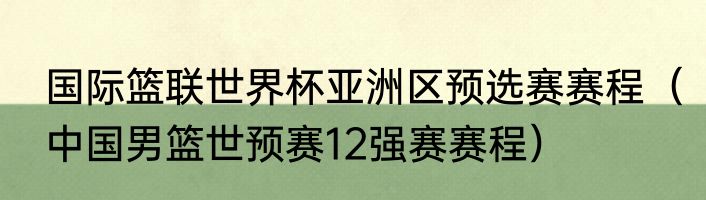 国际篮联世界杯亚洲区预选赛赛程（中国男篮世预赛12强赛赛程）