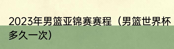2023年男篮亚锦赛赛程（男篮世界杯多久一次）