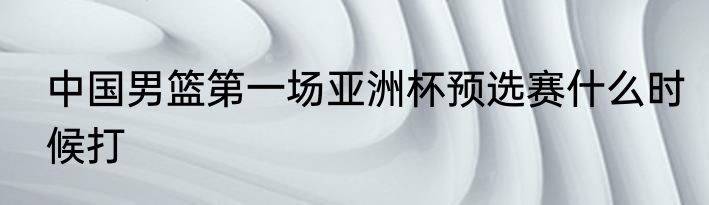 中国男篮第一场亚洲杯预选赛什么时候打