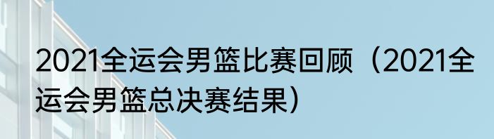 2021全运会男篮比赛回顾（2021全运会男篮总决赛结果）