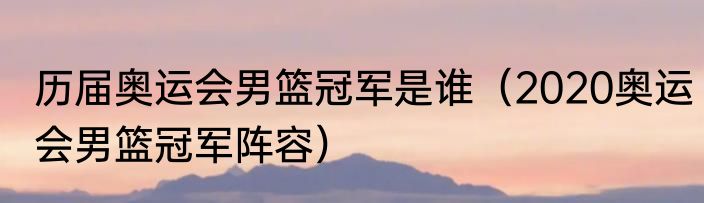 历届奥运会男篮冠军是谁（2020奥运会男篮冠军阵容）