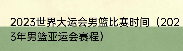 2023世界大运会男篮比赛时间（2023年男篮亚运会赛程）